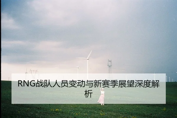 RNG战队人员变动与新赛季展望深度解析